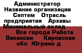 Администратор › Название организации ­ Септем › Отрасль предприятия ­ Архивы › Минимальный оклад ­ 25 000 - Все города Работа » Вакансии   . Кировская обл.,Югрино д.